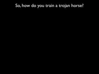 So, how do you train a trojan horse?
 