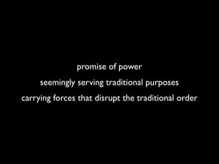 promise of power
     seemingly serving traditional purposes
carrying forces that disrupt the traditional order
 