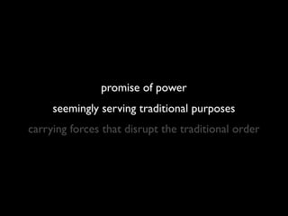 promise of power
     seemingly serving traditional purposes
carrying forces that disrupt the traditional order
 