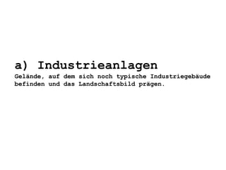 a) Industrieanlagen
Gelände, auf dem sich noch typische Industriegebäude
befinden und das Landschaftsbild prägen.
 