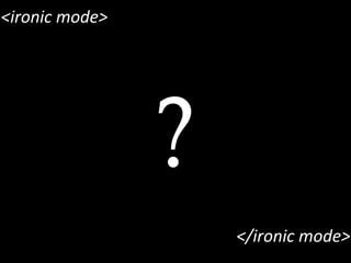 <ironic	
  mode>
</ironic	
  mode>
?
 