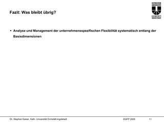 Fazit: Was bleibt übrig?



   Analyse und Management der unternehmensspezifischen Flexibilität systematisch entlang der
   Basisdimensionen




Dr. Stephan Kaiser, Kath. Universität Eichstätt-Ingolstadt             DGFP 2005       11
 