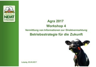 Agra 2017
Workshop 4
Vermittlung von Informationen zur Direktvermarktung
Betriebsstrategie für die Zukunft
Leipzig, 05.05.2017
 