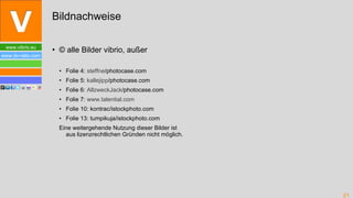 © alle Bilder vibrio, außer Folie 4:  steffne /photocase.com Folie 5:  kallejipp /photocase.com Folie 6:  AllzweckJack /photocase.com Folie 7:  www.talential.com Folie 10: kontrac/istockphoto.com Folie 13: tumpikuja/istockphoto.com Eine weitergehende Nutzung dieser Bilder ist aus lizenzrechtlichen Gründen nicht möglich. Bildnachweise 