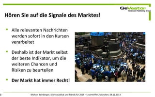 Hören Sie auf die Signale des Marktes!
 Alle relevanten Nachrichten
werden sofort in den Kursen
verarbeitet
 Deshalb ist der Markt selbst
der beste Indikator, um die
weiteren Chancen und
Risiken zu beurteilen
 Der Markt hat immer Recht!
2

Michael Kelnberger, Marktausblick und Trends für 2014 – Lesertreffen, München, 08.11.2013

 