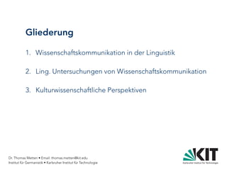 Dr. Thomas Metten • Email: thomas.metten@kit.edu
Institut für Germanistik • Karlsruher Institut für Technologie
Gliederung
1. Wissenschaftskommunikation in der Linguistik
2. Ling. Untersuchungen von Wissenschaftskommunikation
3. Kulturwissenschaftliche Perspektiven
 