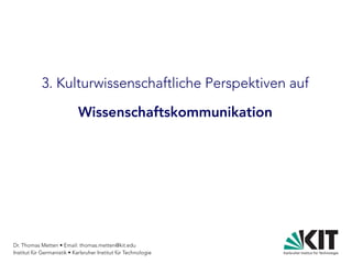 Dr. Thomas Metten • Email: thomas.metten@kit.edu
Institut für Germanistik • Karlsruher Institut für Technologie
3. Kulturwissenschaftliche Perspektiven auf
Wissenschaftskommunikation
 