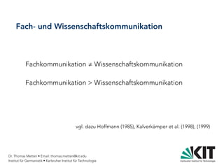 Dr. Thomas Metten • Email: thomas.metten@kit.edu
Institut für Germanistik • Karlsruher Institut für Technologie
Fach- und Wissenschaftskommunikation
Fachkommunikation ≠ Wissenschaftskommunikation
Fachkommunikation > Wissenschaftskommunikation
vgl. dazu Hoffmann (1985), Kalverkämper et al. (1998), (1999)
 