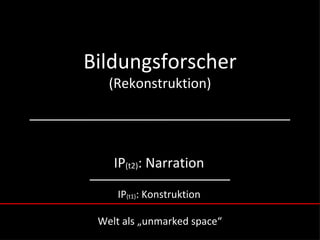Bildungsforscher
   (Rekonstruktion)




    IP(t2): Narration

     IP(t1): Konstruktion

 Welt als „unmarked space“
 