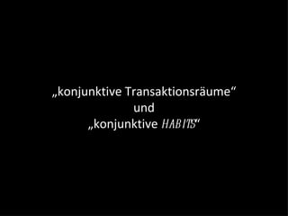 „konjunktive Transaktionsräume“
              und
      „konjunktive habits“
 
