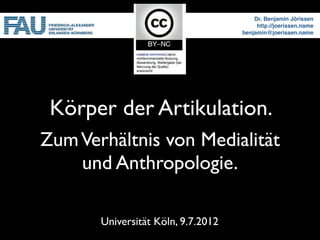 Dr. Benjamin Jörissen
                                         http://joerissen.name
                                    benjamin@joerissen.name




 Körper der Artikulation.
Zum Verhältnis von Medialität
    und Anthropologie.

       Universität Köln, 9.7.2012
 