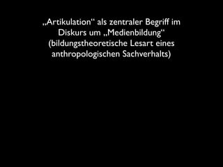 „Artikulation“ als zentraler Begriff im
    Diskurs um „Medienbildung“
 (bildungstheoretische Lesart eines
  anthropologis...