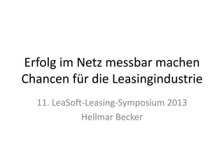 Erfolg im Netz messbar machen
Chancen für die Leasingindustrie
11. LeaSoft-Leasing-Symposium 2013
Hellmar Becker
 