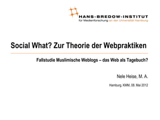 Social What? Zur Theorie der Webpraktiken
       Fallstudie Muslimische Weblogs – das Web als Tagebuch?


                                               Nele Heise, M. A.
                                          Hamburg, KMM, 08. Mai 2012
 
