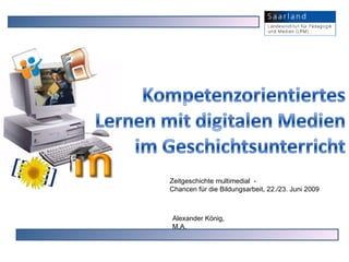 Kompetenzorientiertes Lernen mit digitalen Medien im Geschichtsunterricht  Zeitgeschichte multimedial  - Chancen für die Bildungsarbeit, 22./23. Juni 2009 Alexander König,  M.A.  