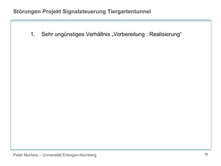 Peter Mertens – Universität Erlangen-Nürnberg 15
Störungen Projekt Signalsteuerung Tiergartentunnel
1. Sehr ungünstiges Verhältnis „Vorbereitung : Realisierung“
 