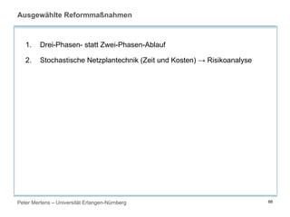 Peter Mertens – Universität Erlangen-Nürnberg 68
Ausgewählte Reformmaßnahmen
1. Drei-Phasen- statt Zwei-Phasen-Ablauf
2. Stochastische Netzplantechnik (Zeit und Kosten) → Risikoanalyse
 