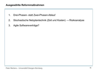Peter Mertens – Universität Erlangen-Nürnberg 70
Ausgewählte Reformmaßnahmen
1. Drei-Phasen- statt Zwei-Phasen-Ablauf
2. Stochastische Netzplantechnik (Zeit und Kosten) → Risikoanalyse
3. Agile Softwareverträge?
 