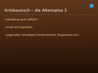 Kritikwunsch - die Alternative 3

• Handlung wird vollführt

• Kritik wird geäußert

• gegenüber Schuldigem (Unternehmen, Organiation etc.)
 