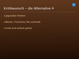 Kritikwunsch - die Alternative 4

• gegenüber Drittem

• Warner, Frustrierte, Rat suchende

• Kritik wird einfach gehört
 