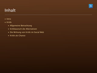 Inhalt
• Intro
• Kritik
   • Allgemeine Betrachtung
   • Kritikwunsch die Alternativen
   • Die Wirkung von Kritik im Social Web
   • Kritik als Chance
 