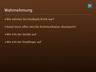 Wahrnehmung

• Wie nehmen Sie Feedback/Kritik war?

• Kanal muss offen sein für Kommunikation (Austausch)

• Wie tritt der Sender auf

• Wie tritt der Empfänger auf
 