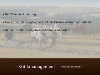 • Der Wille zur Änderung

• Eine Firmenphilosophie die Kritik als Chance wahrnimmt und lebt

• Der Mut Fehler zuzugeben und daraus zu lernen




           Kritikmanagement               Voraussetzungen
 
