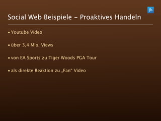 Social Web Beispiele - Proaktives Handeln

• Youtube Video

• über 3,4 Mio. Views

• von EA Sports zu Tiger Woods PGA Tour

• als direkte Reaktion zu „Fan“ Video
 