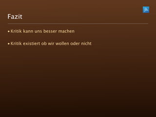 Fazit

• Kritik kann uns besser machen

• Kritik existiert ob wir wollen oder nicht
 