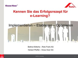 Kennen Sie das Erfolgsrezept für
           e-Learning?

Implementieren – Etablieren – Optimieren




           Bettina Kötteritz – Roto Frank AG
            Herbert Pfeiffer – Know How! AG


                     2009/e-Learning           1
 