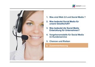 1. Was sind Web 2.0 und Social Media ?

2. Was bedeutet Social Media für
   unsere Gesellschaft?

3. Was bedeutet die Social Media
   Entwicklung für Unternehmen?

4. Vorgehensmodelle für Social Media
   im Kundenservice

5. Chancen und Risiken

6. Zusammenfassung
 