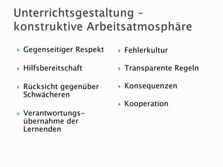  Gegenseitiger Respekt
 Hilfsbereitschaft
 Rücksicht gegenüber
Schwächeren
 Verantwortungs-
übernahme der
Lernenden
 Fehlerkultur
 Transparente Regeln
 Konsequenzen
 Kooperation
 