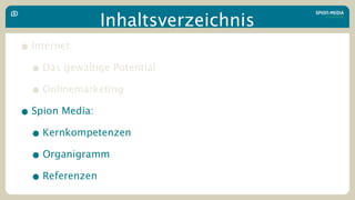 Inhaltsverzeichnis
• Internet:
  • Das gewaltige Potential
  • Onlinemarketing
• Spion Media:
  • Kernkompetenzen
  • Organigramm
  • Referenzen
 