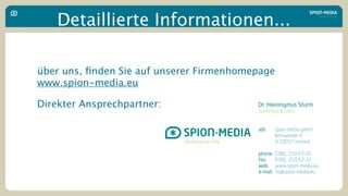 Detaillierte Informationen...

über uns, ﬁnden Sie auf unserer Firmenhomepage
www.spion-media.eu

Direkter Ansprechpartner:
 
