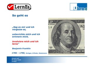 Michael Loef
Bfz-Essen GmbH
LernEs®
„Sag es mir und ich
vergesse es,
unterrichte mich und ich
erinnere mich,
involviere mich und ich
lerne“
Benjamin Franklin
So geht es
1706 – 1790, Verleger, Erfinder, Staatsmann
 