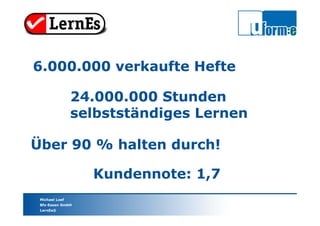 Michael Loef
Bfz-Essen GmbH
LernEs®
6.000.000 verkaufte Hefte
24.000.000 Stunden
selbstständiges Lernen
Über 90 % halten durch!
Kundennote: 1,7
 