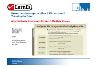 Michael Loef
Bfz-Essen GmbH
LernEs®
Unser Lernkonzept in allen 135 Lern- und
Trainingsheften:
Abschießende Lernkontrolle durch Multiple Choice
Eingabe der
Lösungen im
Internet
oder
auf Lösungsblatt
und Übersendung
an uns
 