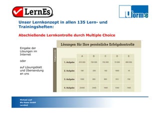 Michael Loef
Bfz-Essen GmbH
LernEs®
Unser Lernkonzept in allen 135 Lern- und
Trainingsheften:
Abschießende Lernkontrolle durch Multiple Choice
Eingabe der
Lösungen im
Internet
oder
auf Lösungsblatt
und Übersendung
an uns
 