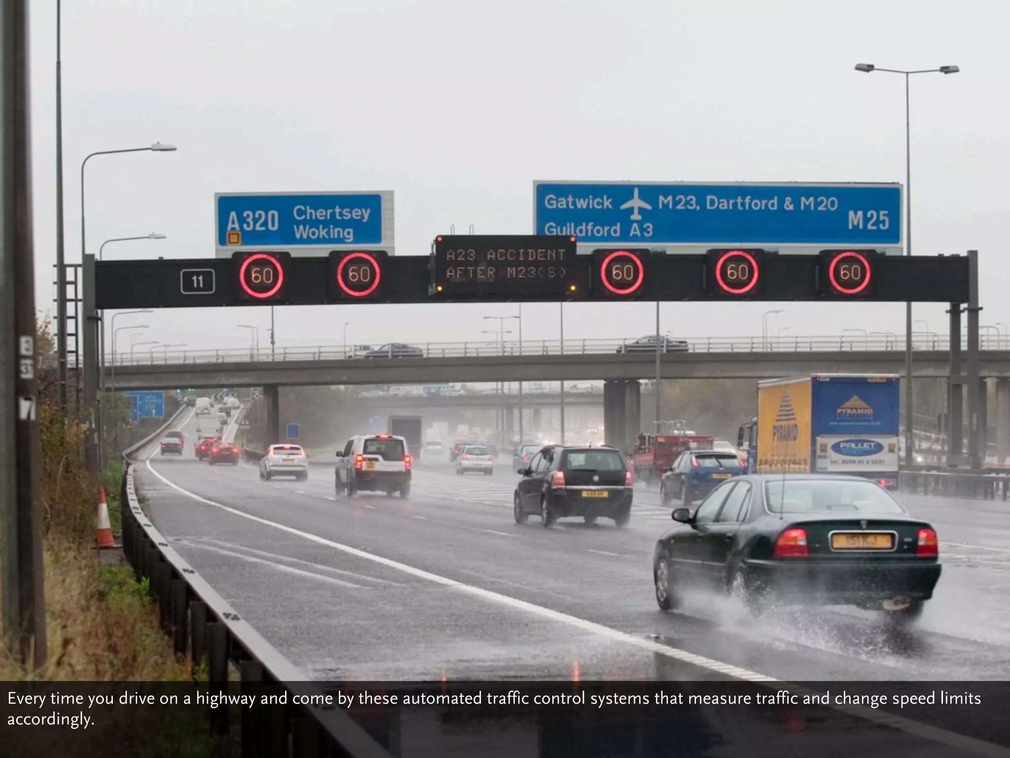 Every time you drive on a highway and come by these automated traffic control systems that measure traffic and change speed limits
accordingly.
 