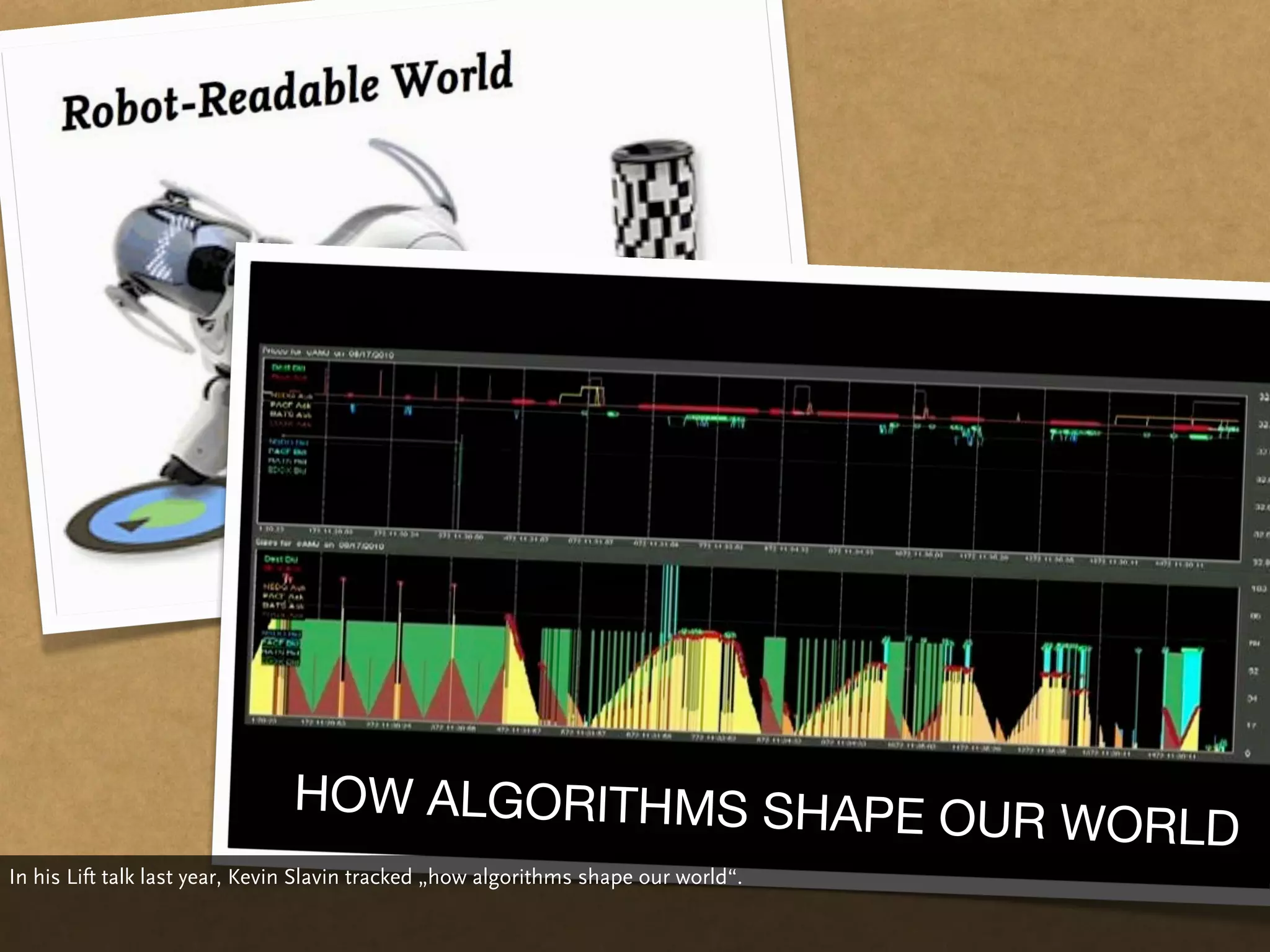 HOW ALGORITHMS SHAPE
                                                                                     OUR WORLD
In his Lift talk last year, Kevin Slavin tracked „how algorithms shape our world“.
 