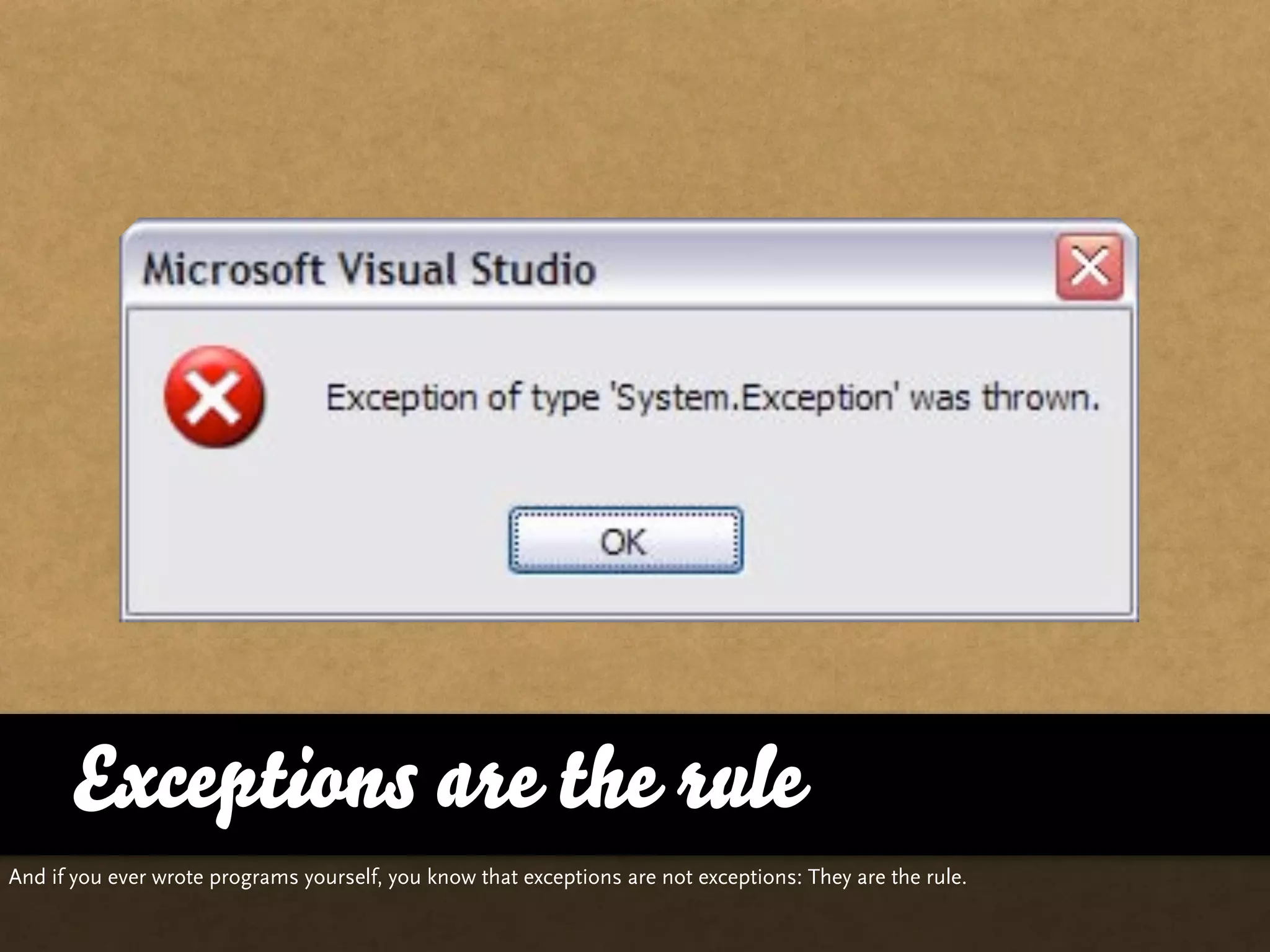 Exceptions are the rule
And if you ever wrote programs yourself, you know that exceptions are not exceptions: They are the rule.
 