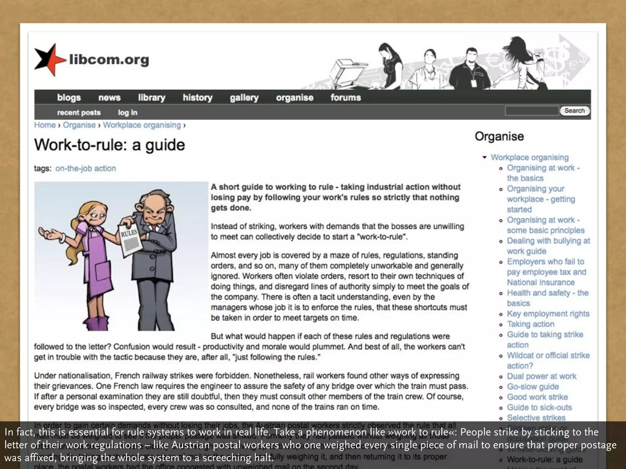In fact, this is essential for rule systems to work in real life. Take a phenomenon like »work to rule«: People strike by sticking to the
letter of their work regulations – like Austrian postal workers who one weighed every single piece of mail to ensure that proper postage
was affixed, bringing the whole system to a screeching halt.
 