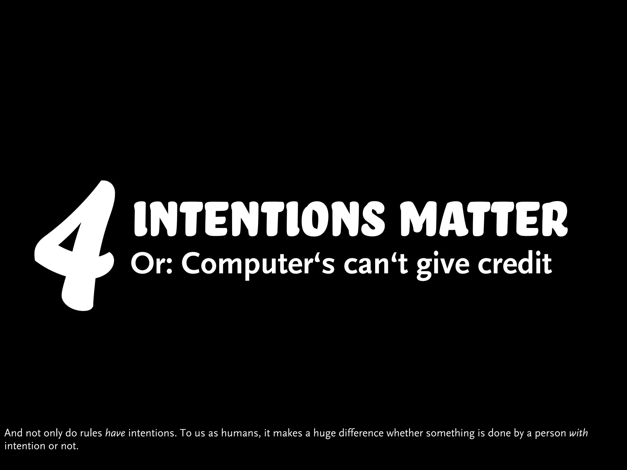 4                   intentions matter
                          Or: Computer‘s can‘t give credit




And not only do rules have intentions. To us as humans, it makes a huge difference whether something is done by a person with
intention or not.
 