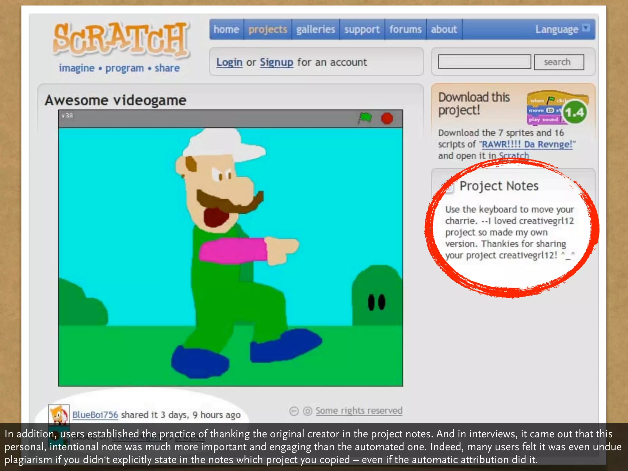 In addition, users established the practice of thanking the original creator in the project notes. And in interviews, it came out that this
personal, intentional note was much more important and engaging than the automated one. Indeed, many users felt it was even undue
plagiarism if you didn‘t explicitly state in the notes which project you copied – even if the automatic attribution did it.
 