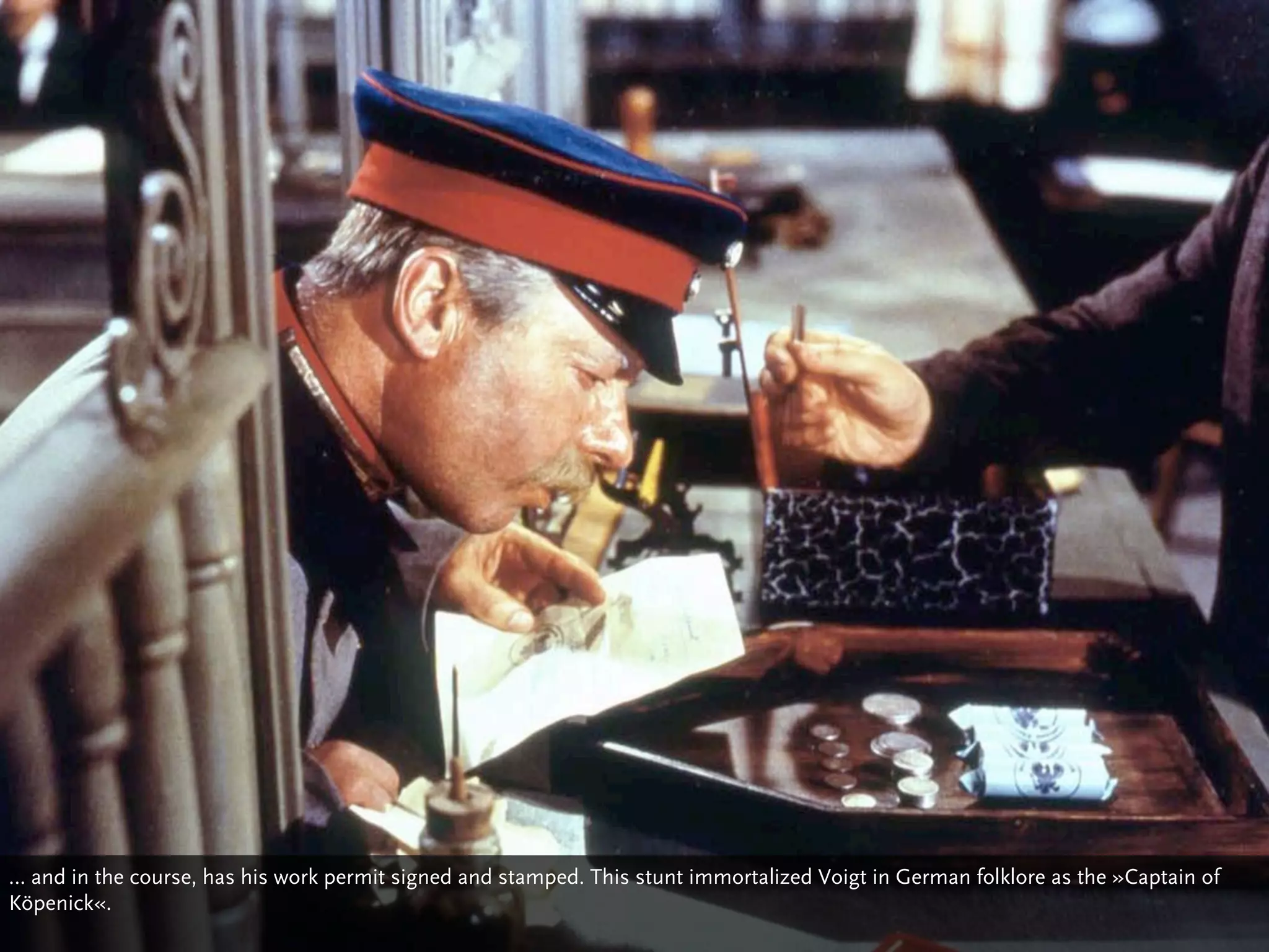 … and in the course, has his work permit signed and stamped. This stunt immortalized Voigt in German folklore as the »Captain of
Köpenick«.
 