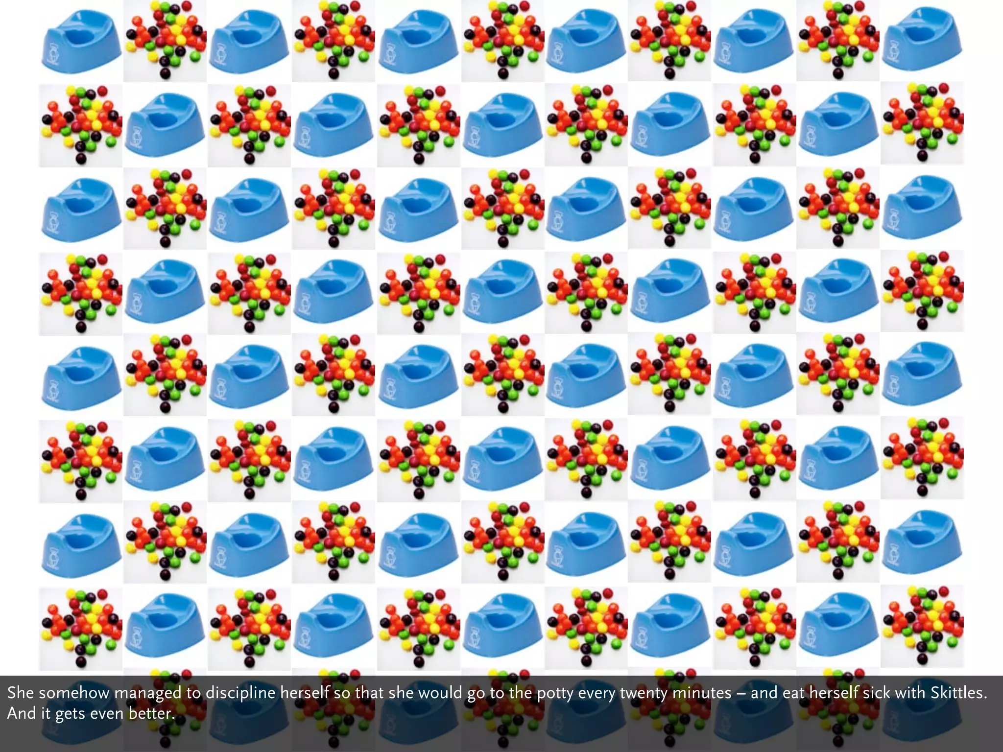 She somehow managed to discipline herself so that she would go to the potty every twenty minutes – and eat herself sick with Skittles.
And it gets even better.
 