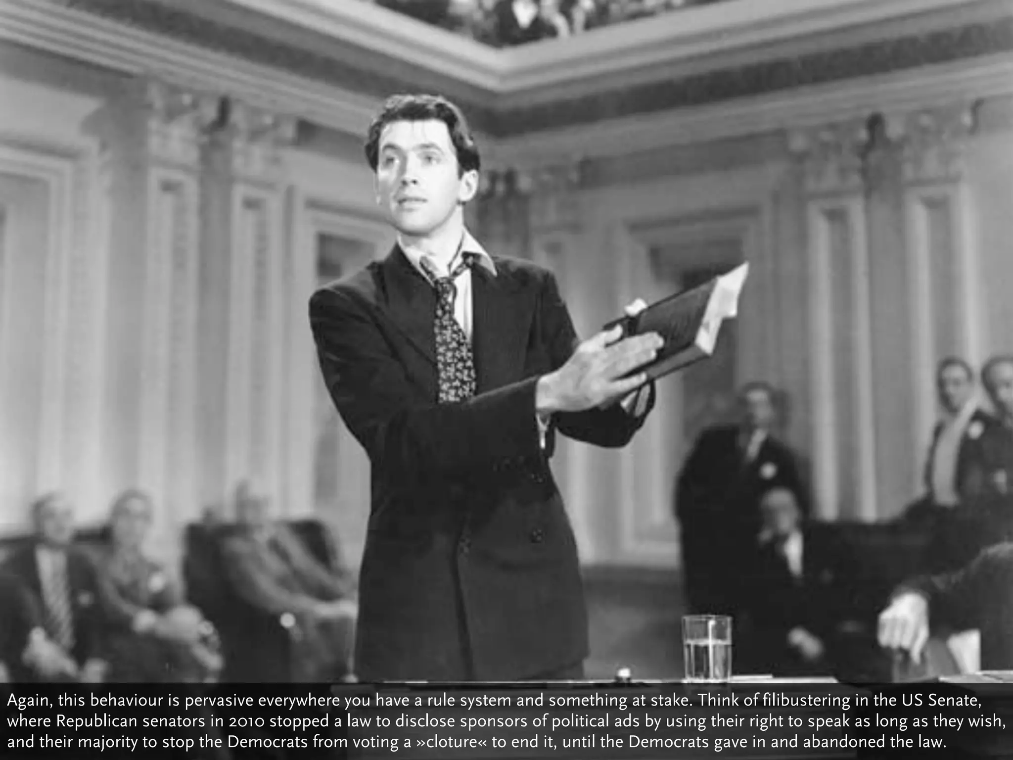 Again, this behaviour is pervasive everywhere you have a rule system and something at stake. Think of filibustering in the US Senate,
where Republican senators in 2010 stopped a law to disclose sponsors of political ads by using their right to speak as long as they wish,
and their majority to stop the Democrats from voting a »cloture« to end it, until the Democrats gave in and abandoned the law.
 