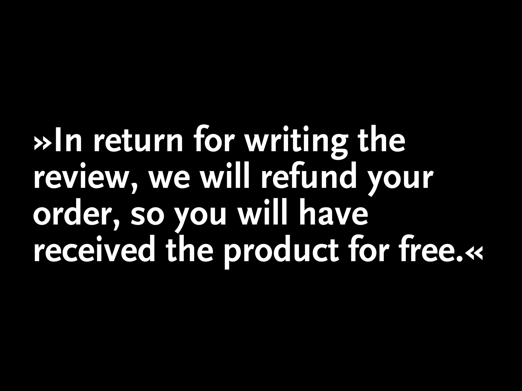 »In return for writing the
review, we will refund your
order, so you will have
received the product for free.«
 