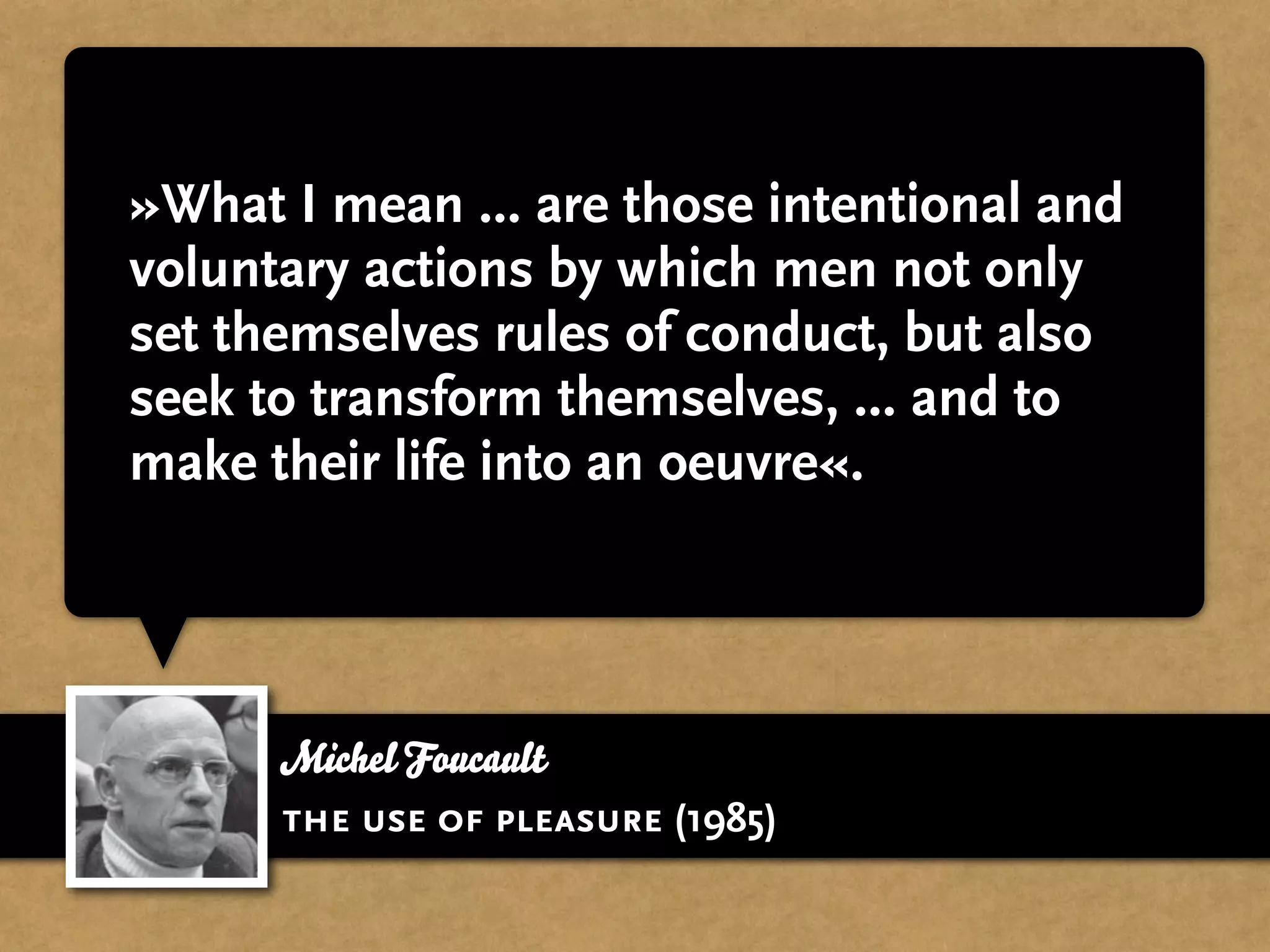 »What I mean ... are those intentional and
voluntary actions by which men not only
set themselves rules of conduct, but also
seek to transform themselves, ... and to
make their life into an oeuvre«.




      Michel Foucault
      the use of pleasure (1985)
 