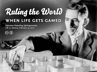 Ruling the World
when life gets gamed
Sebastian Deterding (@dingstweets)
Lift 12, Geneva, February 23, 2012

cb
 